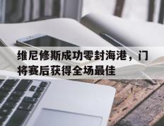 维尼修斯成功零封海港，门将赛后获得全场最佳的简单介绍